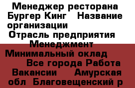 Менеджер ресторана Бургер Кинг › Название организации ­ Burger King › Отрасль предприятия ­ Менеджмент › Минимальный оклад ­ 35 000 - Все города Работа » Вакансии   . Амурская обл.,Благовещенский р-н